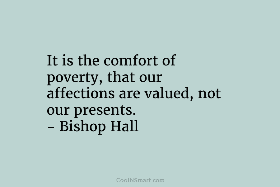 It is the comfort of poverty, that our affections are valued, not our presents. – Bishop Hall