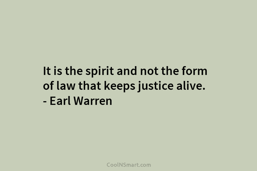 It is the spirit and not the form of law that keeps justice alive. – Earl Warren
