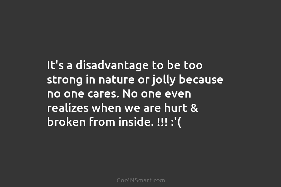 It’s a disadvantage to be too strong in nature or jolly because no one cares. No one even realizes when...