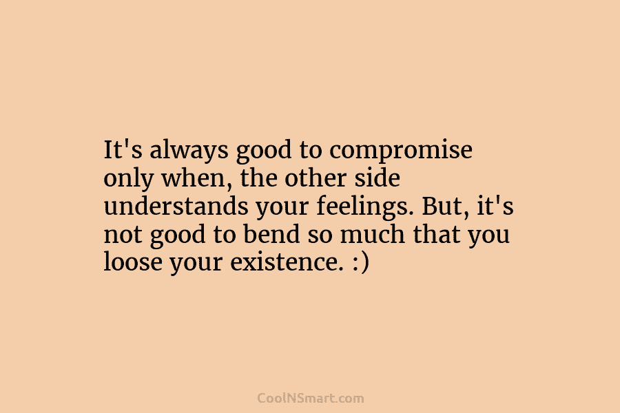 It’s always good to compromise only when, the other side understands your feelings. But, it’s not good to bend so...