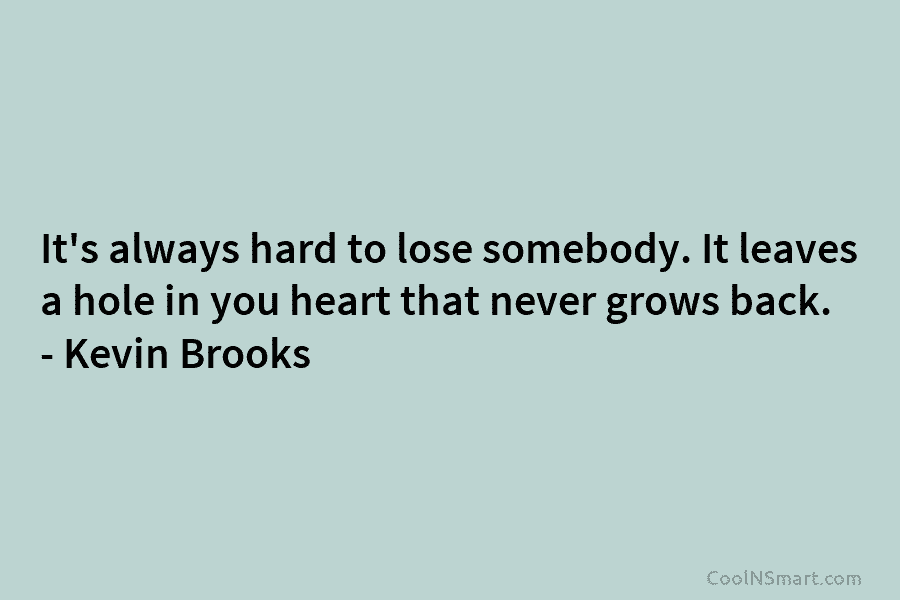 It’s always hard to lose somebody. It leaves a hole in you heart that never grows back. – Kevin Brooks