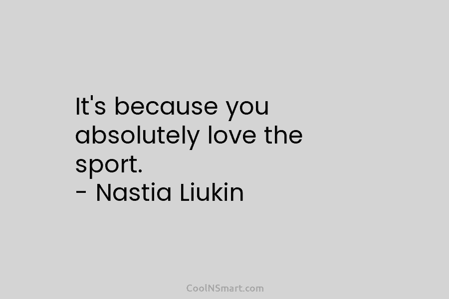 It’s because you absolutely love the sport. – Nastia Liukin