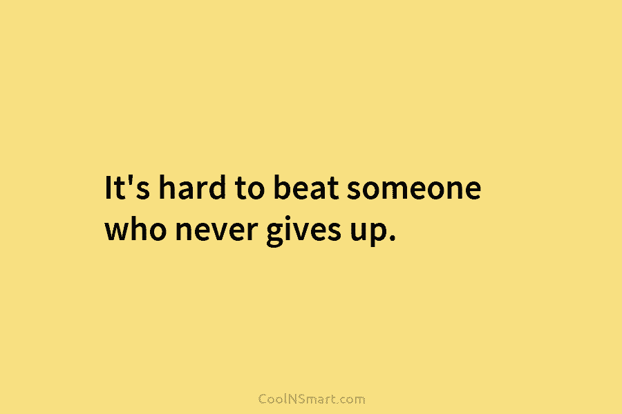 It’s hard to beat someone who never gives up.