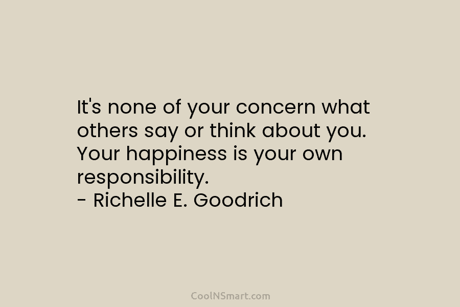It’s none of your concern what others say or think about you. Your happiness is your own responsibility. – Richelle...