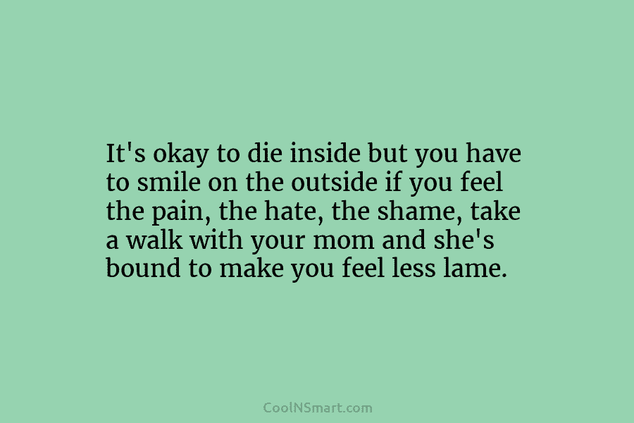 It’s okay to die inside but you have to smile on the outside if you...