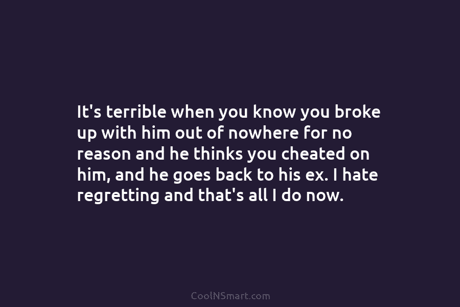 It’s terrible when you know you broke up with him out of nowhere for no reason and he thinks you...