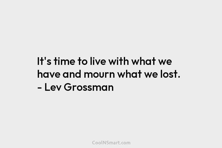 It’s time to live with what we have and mourn what we lost. – Lev Grossman