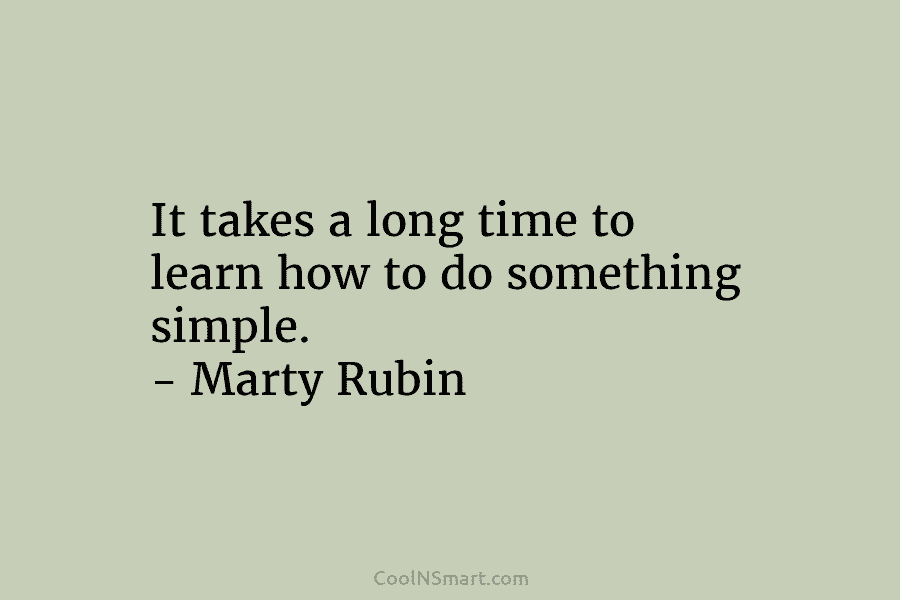 It takes a long time to learn how to do something simple. – Marty Rubin