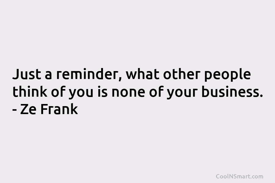 Just a reminder, what other people think of you is none of your business. –...