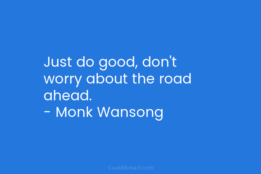 Just do good, don’t worry about the road ahead. – Monk Wansong