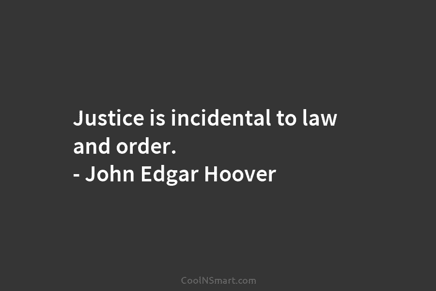 Justice is incidental to law and order. – John Edgar Hoover