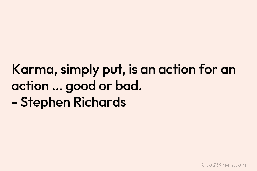 Karma, simply put, is an action for an action … good or bad. – Stephen Richards