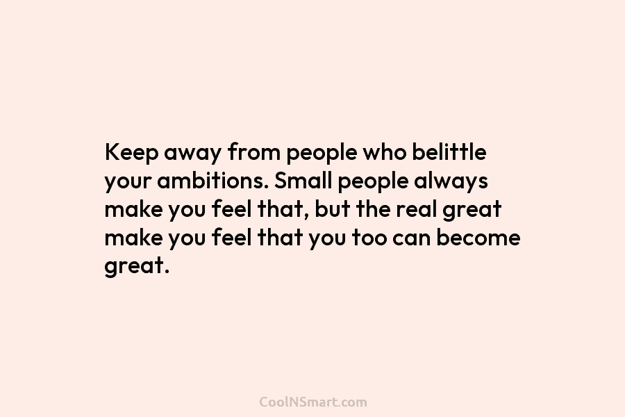 Keep away from people who belittle your ambitions. Small people always make you feel that,...