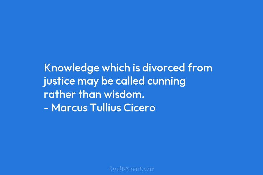 Knowledge which is divorced from justice may be called cunning rather than wisdom. – Marcus...