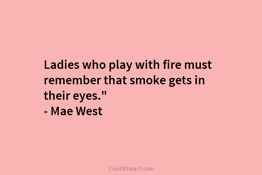 Ladies who play with fire must remember that smoke gets in their eyes.” – Mae West
