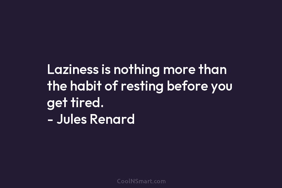 Laziness is nothing more than the habit of resting before you get tired. – Jules Renard