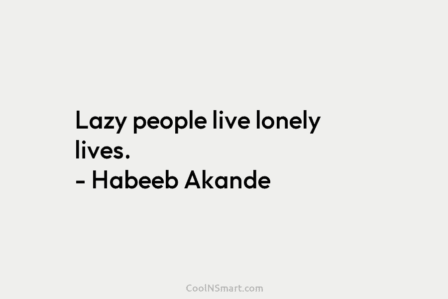Lazy people live lonely lives. – Habeeb Akande