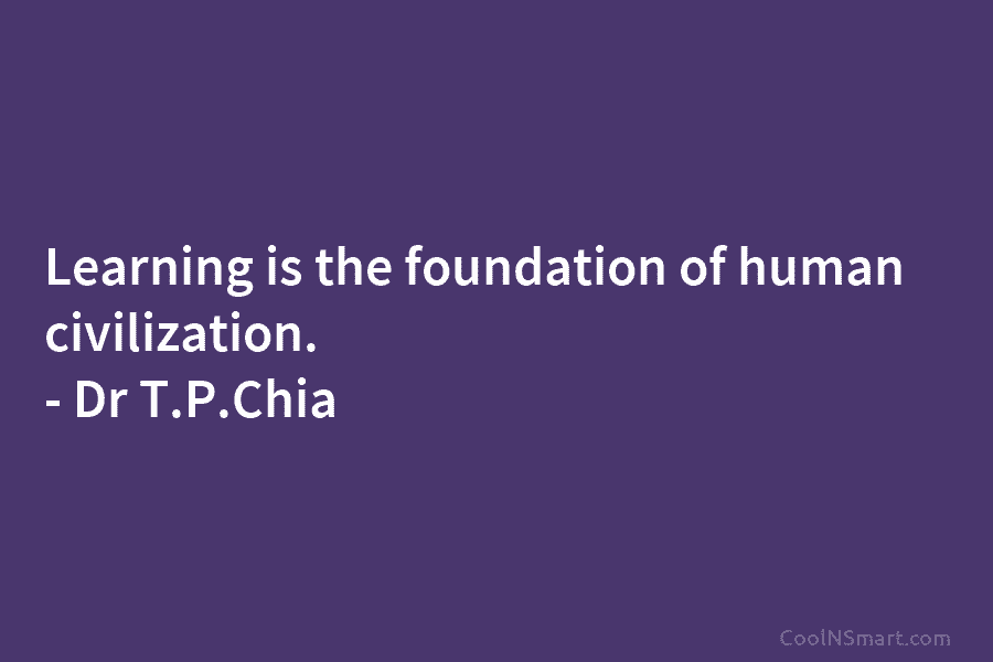 Learning is the foundation of human civilization. – Dr T.P.Chia