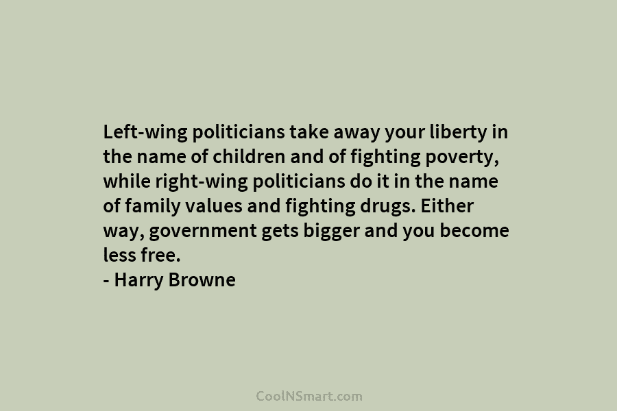 Left-wing politicians take away your liberty in the name of children and of fighting poverty, while right-wing politicians do it...