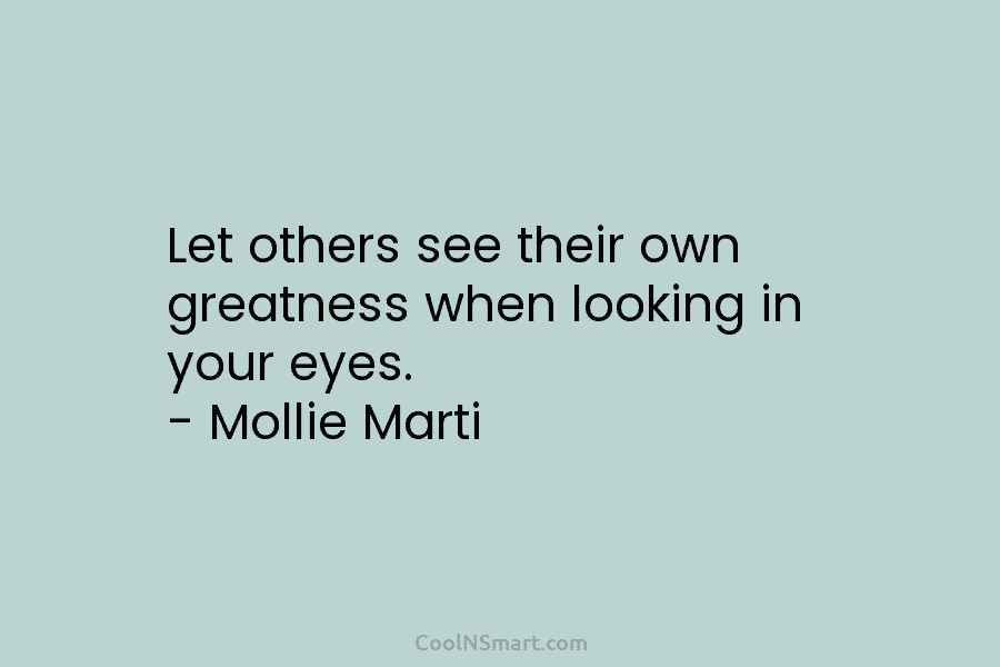 Let others see their own greatness when looking in your eyes. – Mollie Marti