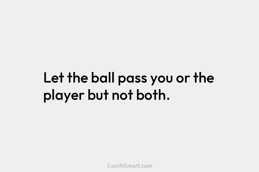 Let the ball pass you or the player but not both.