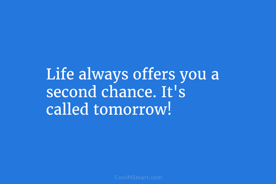 Life always offers you a second chance. It’s called tomorrow!