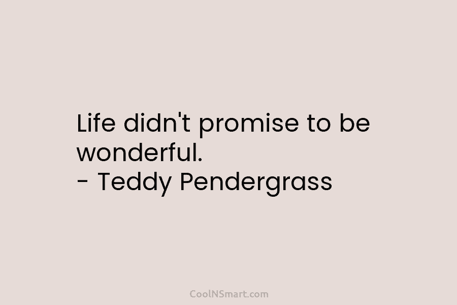 Life didn’t promise to be wonderful. – Teddy Pendergrass