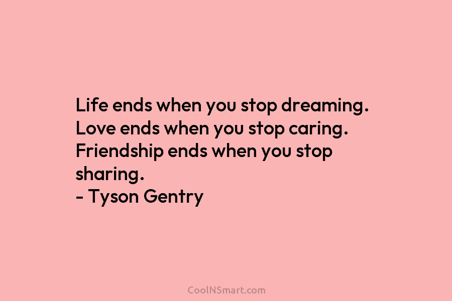 Life ends when you stop dreaming. Love ends when you stop caring. Friendship ends when you stop sharing. – Tyson...