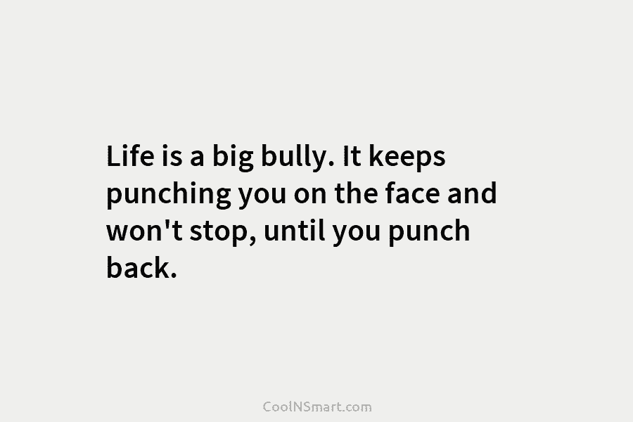 Life is a big bully. It keeps punching you on the face and won’t stop,...