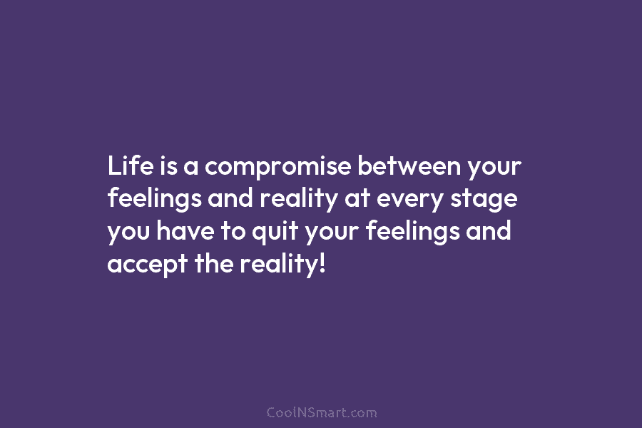 Life is a compromise between your feelings and reality at every stage you have to quit your feelings and accept...