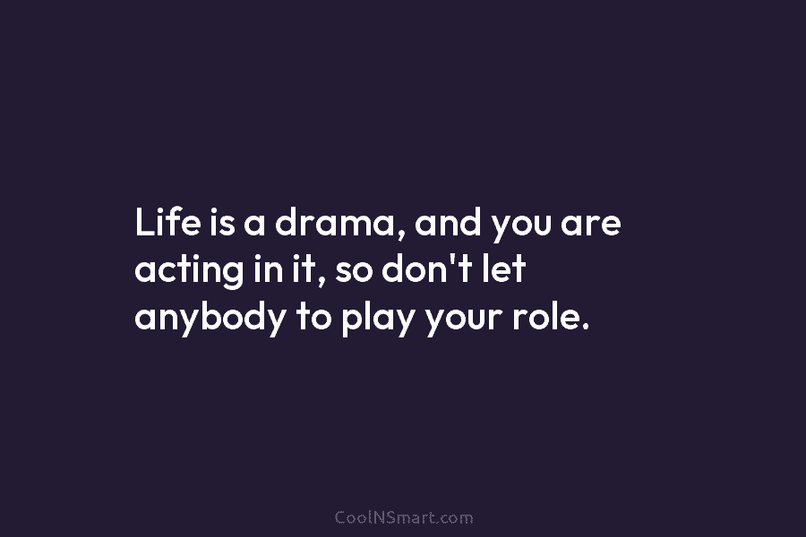 Life is a drama, and you are acting in it, so don’t let anybody to...