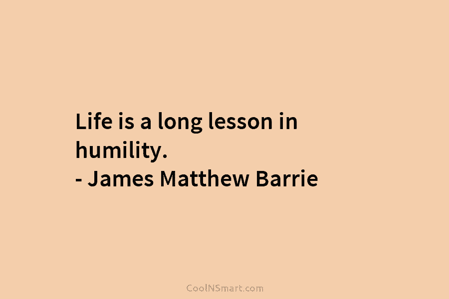 Life is a long lesson in humility. – James Matthew Barrie