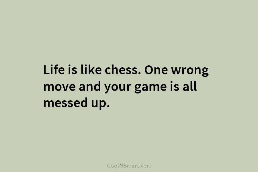 Life is like chess. One wrong move and your game is all messed up.