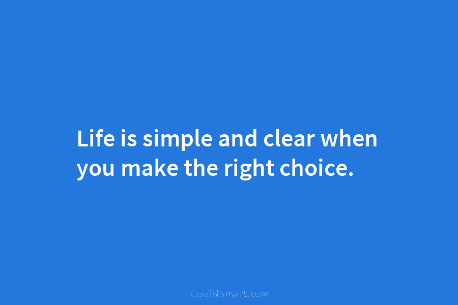 Life is simple and clear when you make the right choice.