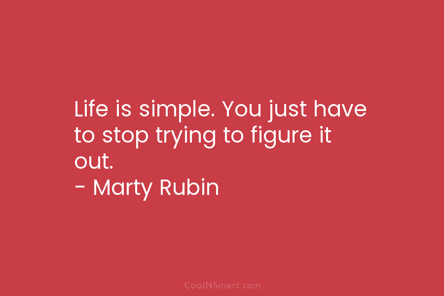 Life is simple. You just have to stop trying to figure it out. – Marty Rubin