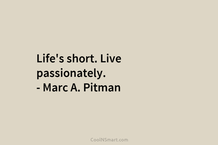 Life’s short. Live passionately. – Marc A. Pitman