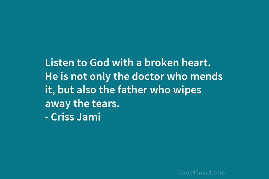 Listen to God with a broken heart. He is not only the doctor who mends...