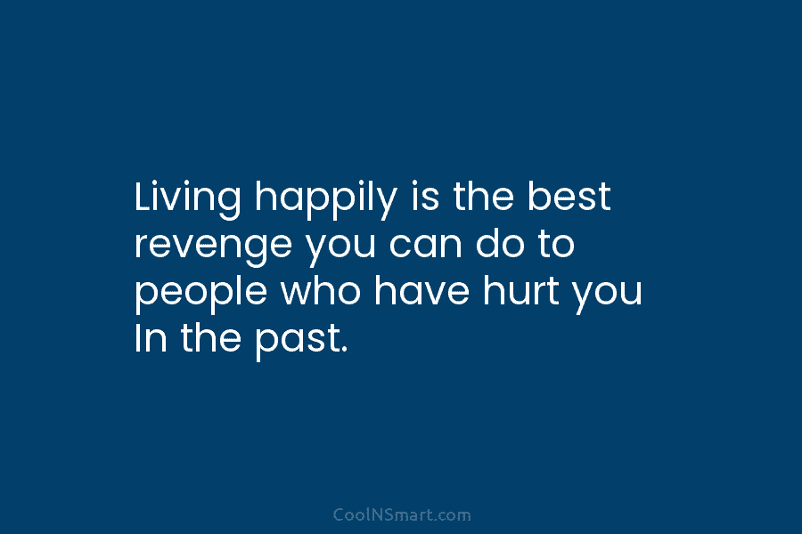 Living happily is the best revenge you can do to people who have hurt you In the past.