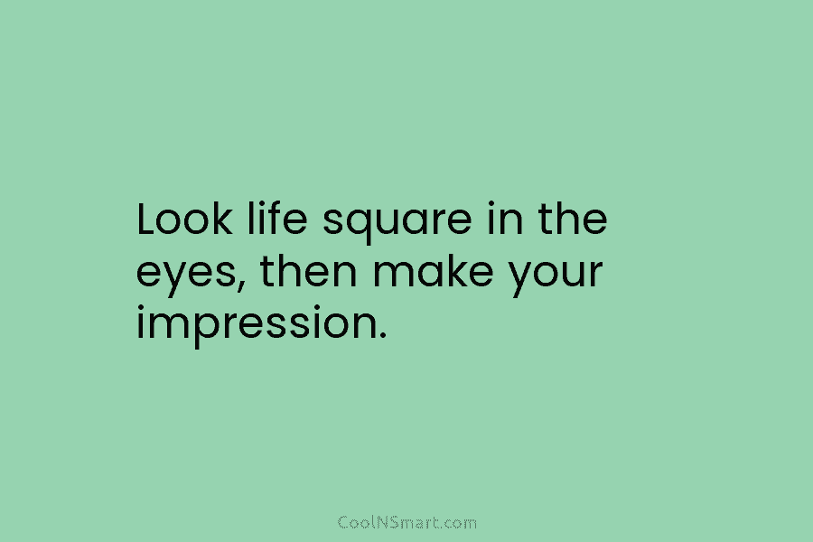 Look life square in the eyes, then make your impression.