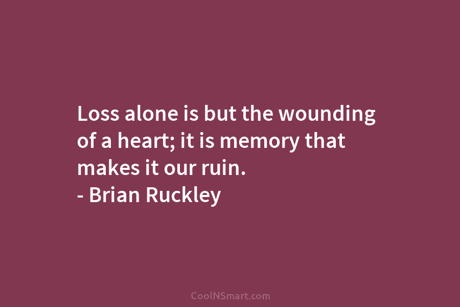 Loss alone is but the wounding of a heart; it is memory that makes it our ruin. – Brian Ruckley