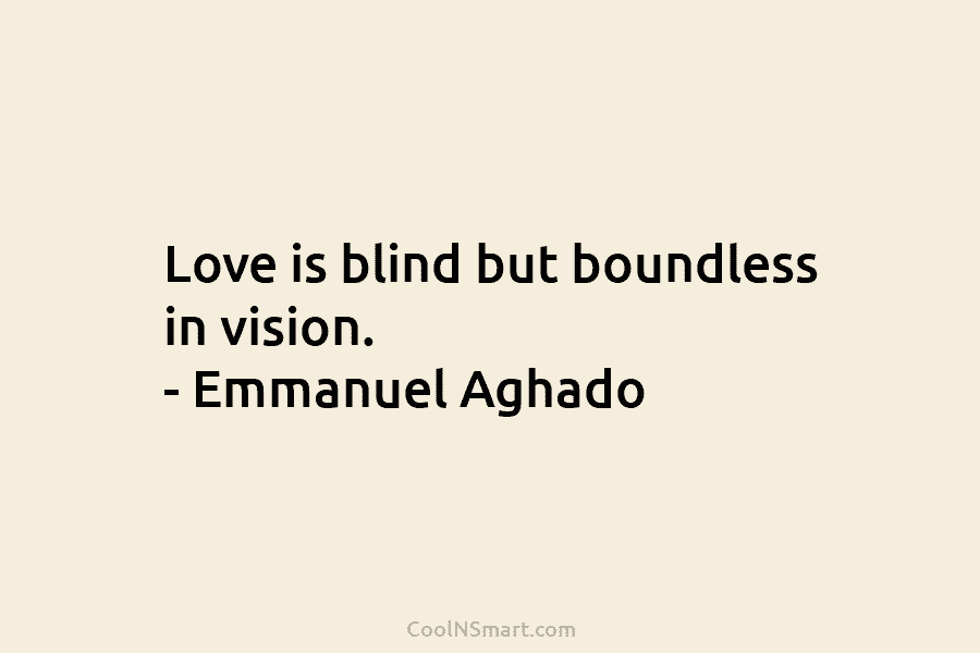 Love is blind but boundless in vision. – Emmanuel Aghado