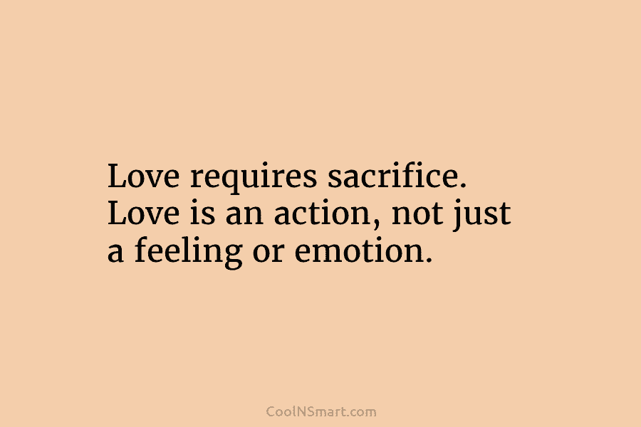 Love requires sacrifice. Love is an action, not just a feeling or emotion.