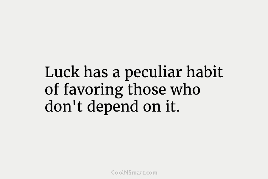 Luck has a peculiar habit of favoring those who don’t depend on it.