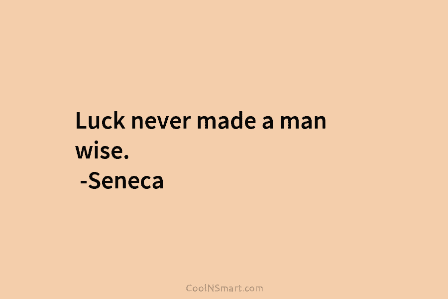 Luck never made a man wise. -Seneca