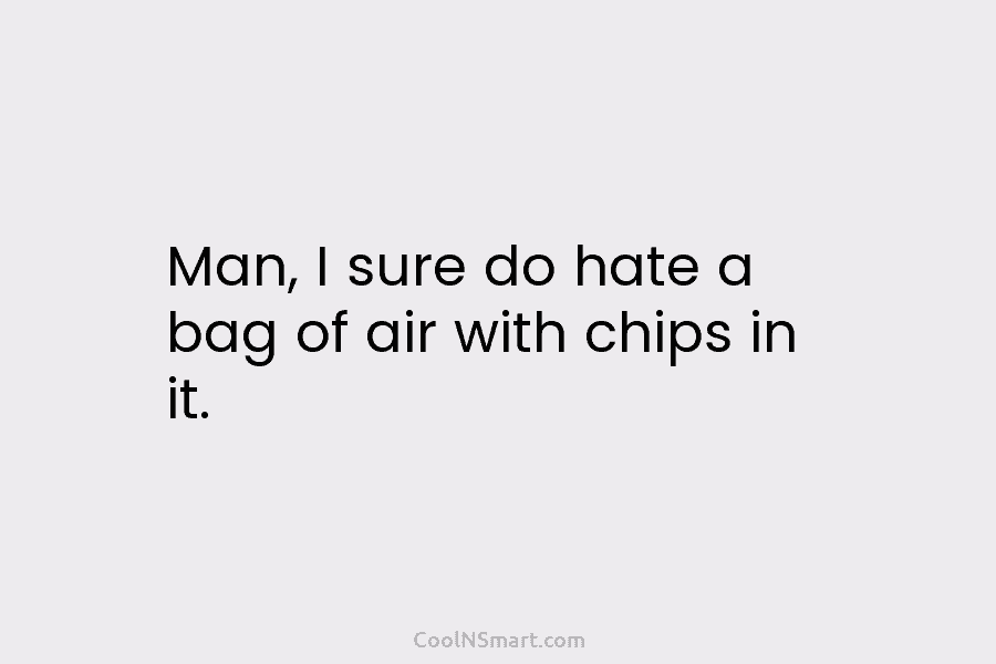Man, I sure do hate a bag of air with chips in it.