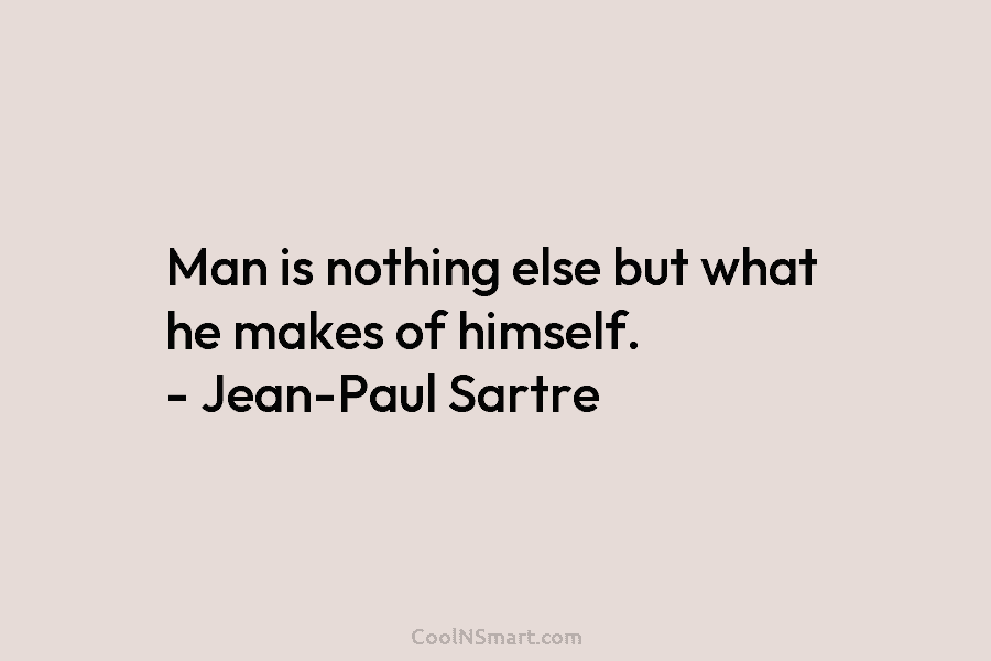 Man is nothing else but what he makes of himself. – Jean-Paul Sartre