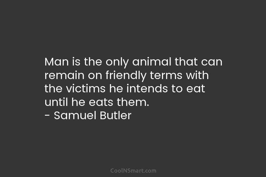 Man is the only animal that can remain on friendly terms with the victims he intends to eat until he...