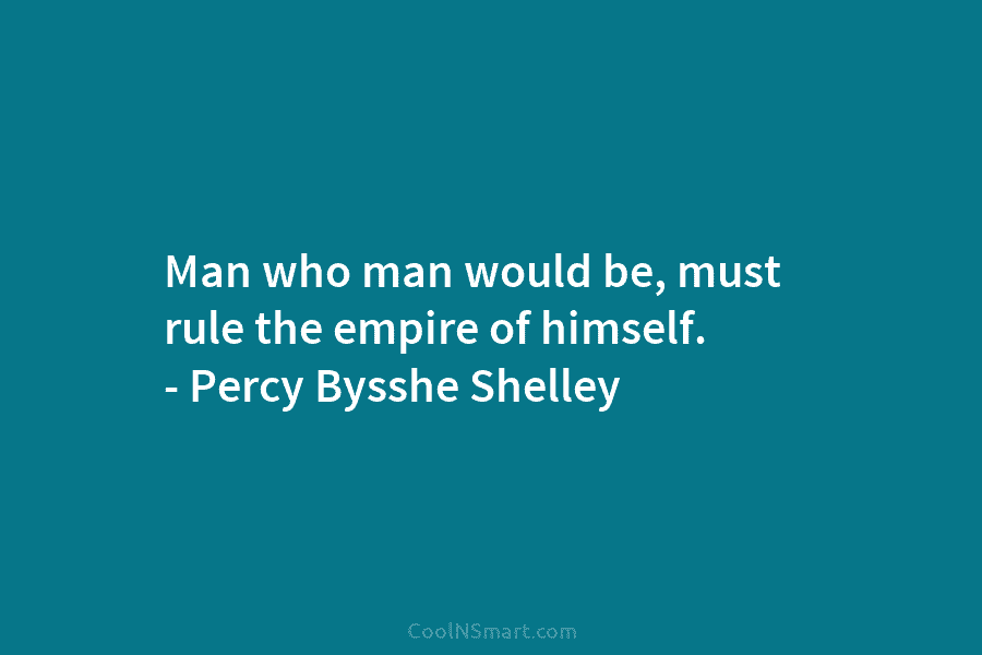 Man who man would be, must rule the empire of himself. – Percy Bysshe Shelley