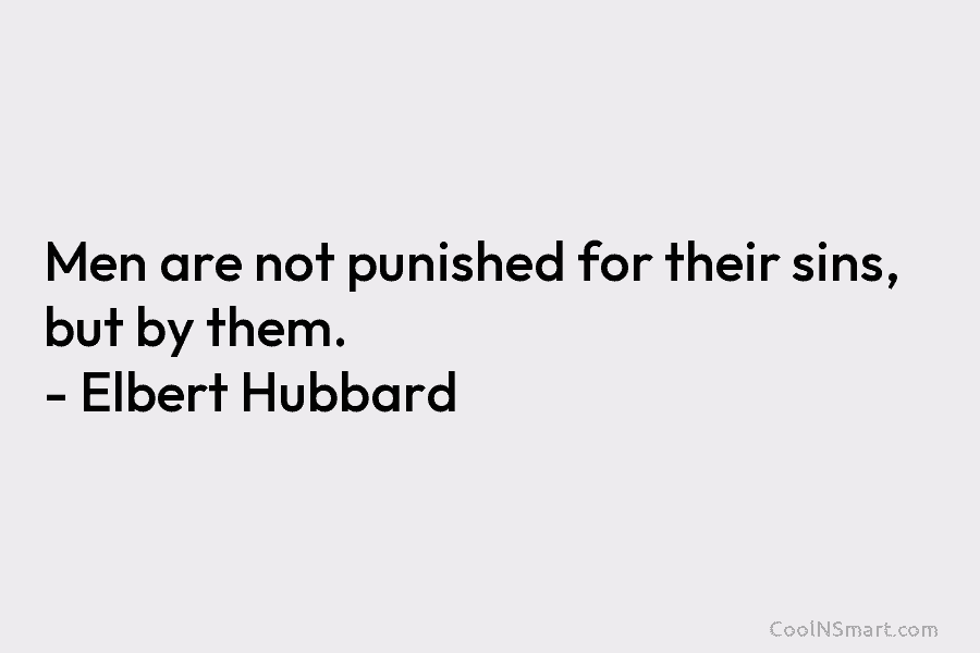 Men are not punished for their sins, but by them. – Elbert Hubbard