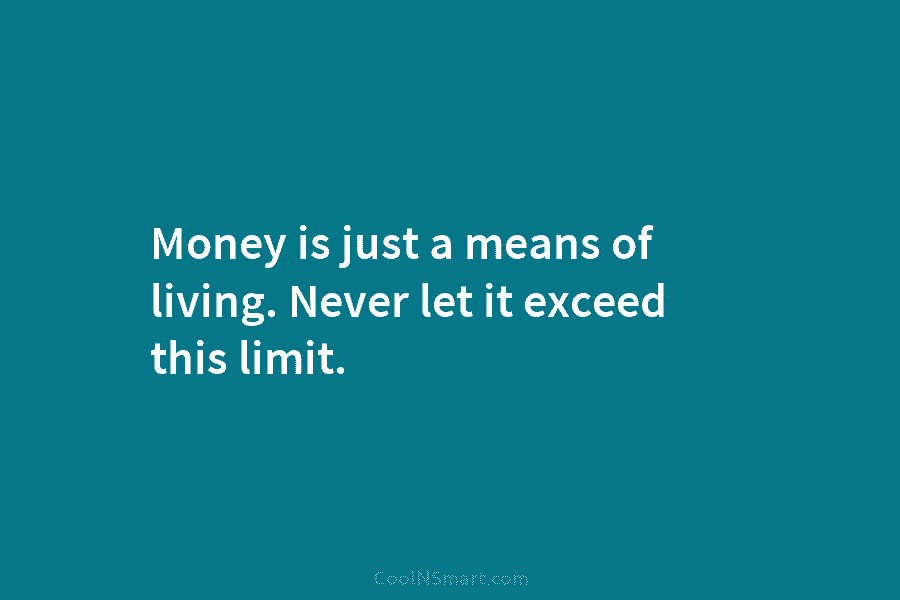Money is just a means of living. Never let it exceed this limit.